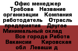 Офис-менеджер Требова › Название организации ­ Компания-работодатель › Отрасль предприятия ­ Другое › Минимальный оклад ­ 18 000 - Все города Работа » Вакансии   . Кировская обл.,Леваши д.